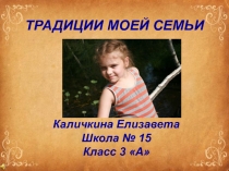 ТРАДИЦИИ МОЕЙ СЕМЬИ
Каличкина Елизавета
Школа № 15
Класс 3 А