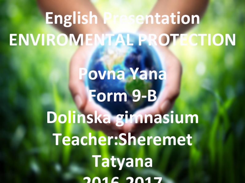Презентация English Presentation
ENVIROMENTAL PROTECTION
Povna Yana
Form 9-B
Dolinska