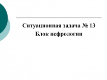 Ситуационная задача № 13
Блок нефрологии