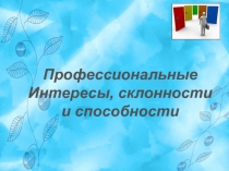 Профессиональные
Интересы, склонности
и способности