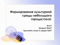 Формирование культурной среды небольшого города/села : Кто? Зачем? Как? Где