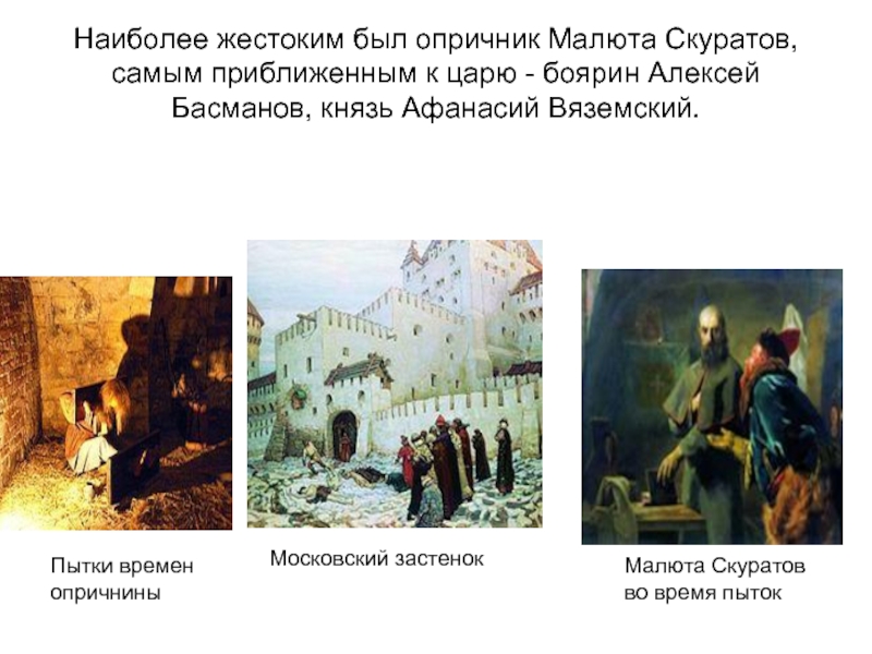 Наиболее жестоким был опричник Малюта Скуратов, самым приближенным к царю - боярин Алексей Басманов, князь Афанасий Вяземский.