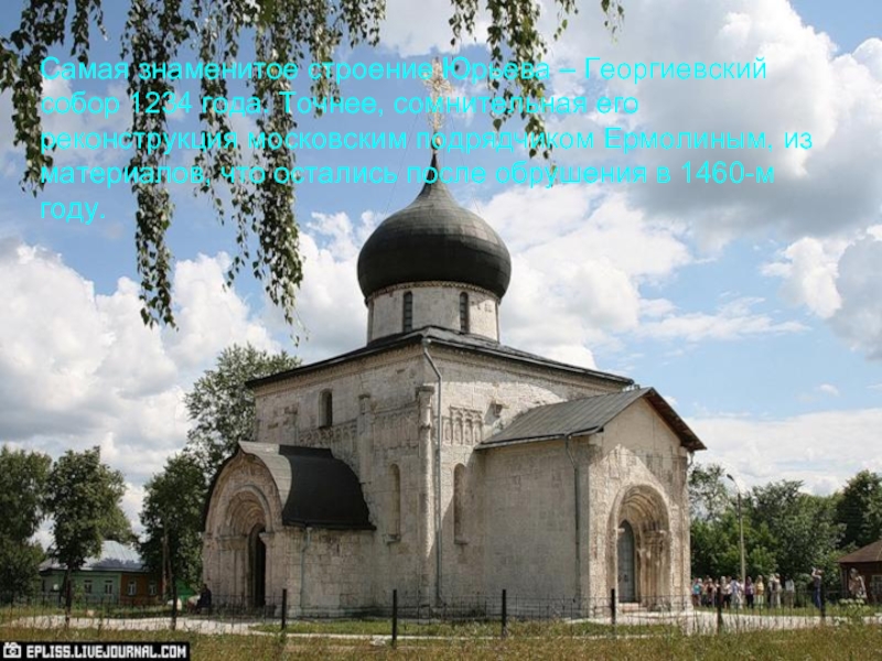 Самая знаменитое строение Юрьева – Георгиевский собор 1234 года. Точнее, сомнительная его реконструкция московским подрядчиком Ермолиным, из