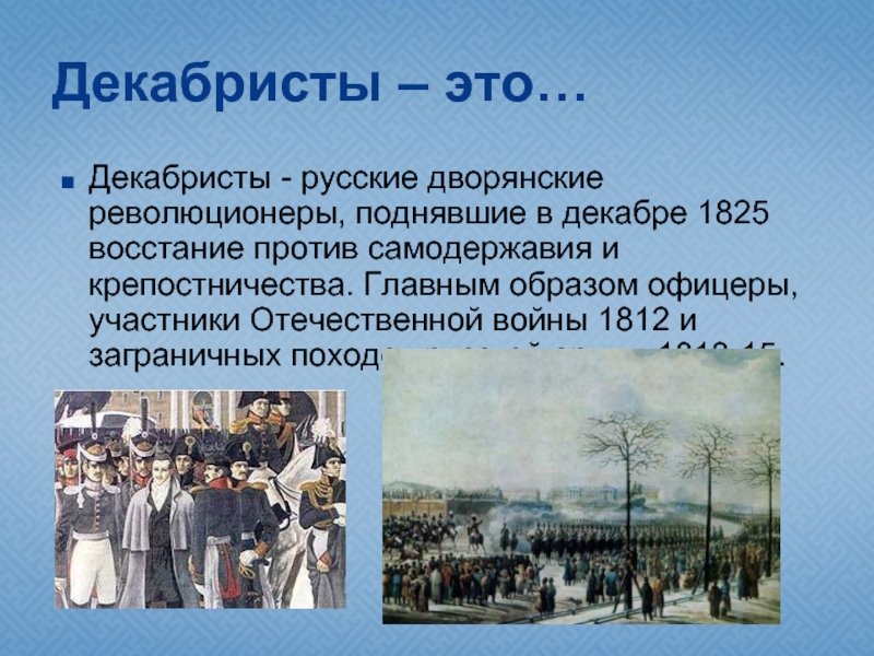 Декабристы – это…Декабристы - русские дворянские революционеры, поднявшие в декабре 1825 восстание против самодержавия и крепостничества. Главным