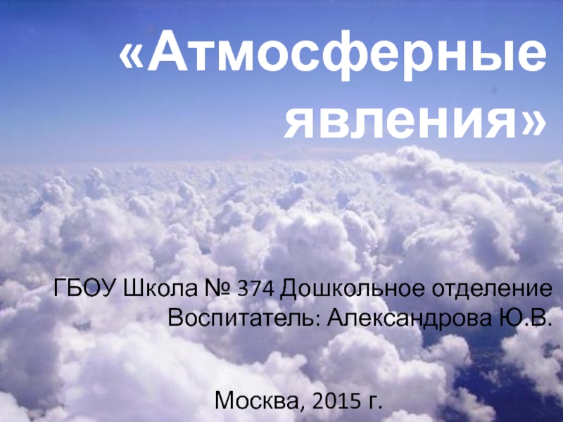 Атмосферные явления
ГБОУ Школа № 374 Дошкольное отделение Воспитатель: