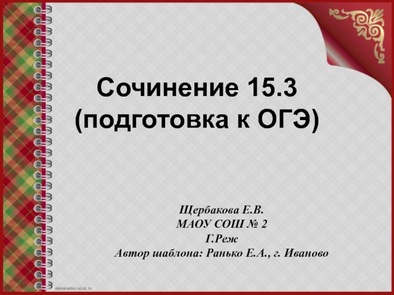 Презентация Сочинение 15.3
(подготовка к ОГЭ)
Щербакова Е.В.
МАОУ СОШ № 2
Г.Реж
Автор