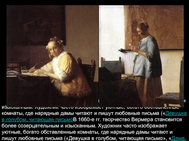          В 1660-е гг. творчество Вермера становится более созерцательным и изысканным. Художник часто изображает уютные, богато обставленные