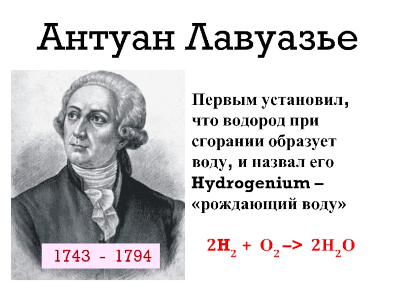 Антуан ЛавуазьеПервым установил, что водород при сгорании образует воду, и назвал его Hydrogenium – «рождающий воду»
