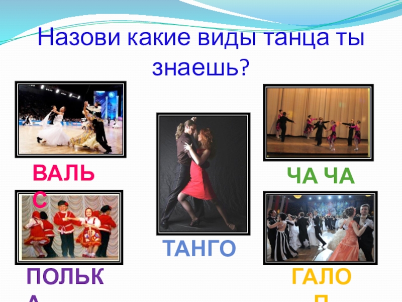 Назови какие виды танца ты знаешь?ПОЛЬКАВАЛЬСГалопТангоЧа ча ча
