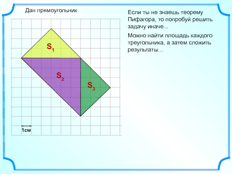 Если ты не знаешь теорему Пифагора, то попробуй решить задачу иначе...Дан прямоугольник1смМожно найти площадь каждого треугольника, а