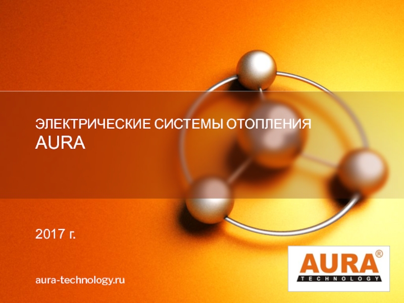 Презентация ЭЛЕКТРИЧЕСКИЕ СИСТЕМЫ ОТОПЛЕНИЯ
AURA
201 7 г.
aura-technology.ru