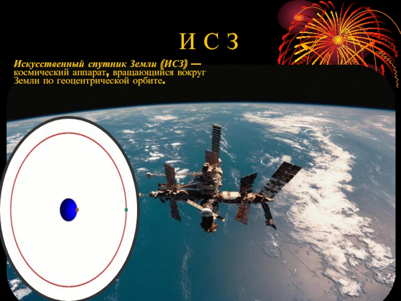 Искусственный спутник Земли (ИСЗ) — космический аппарат, вращающийся вокруг Земли по геоцентрической орбите.И С З