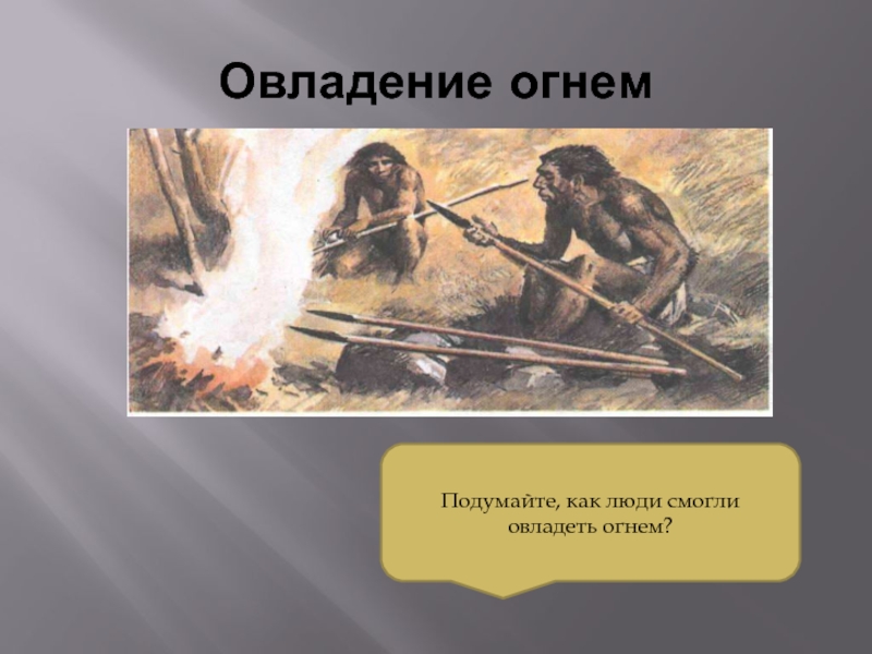 Древнейшие люди овладели умениями добывать огонь и строить жилища писать и рисовать