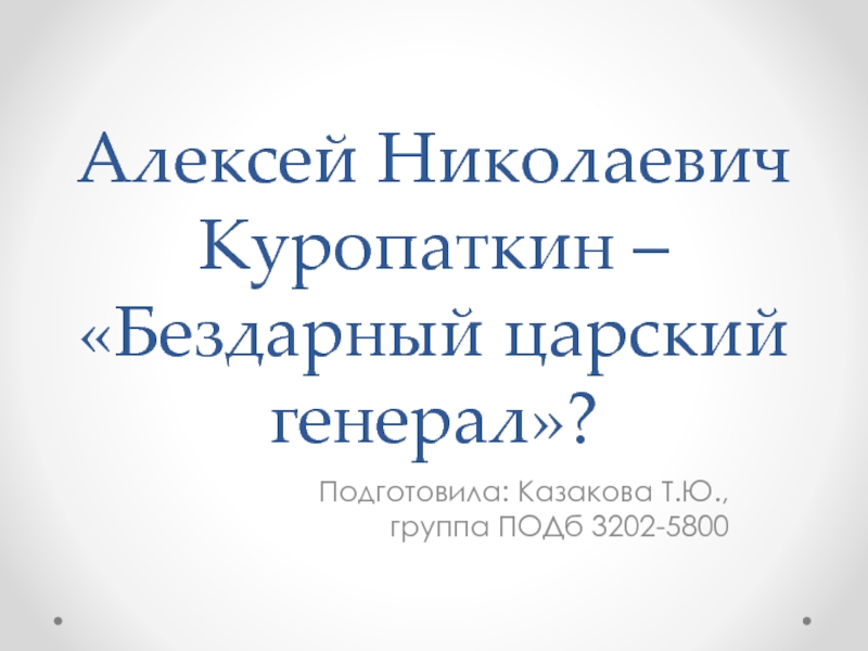 Презентация Алексей Николаевич Куропаткин – Бездарный царский генерал?