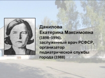 Данилова
Екатерина Максимовна
(1898–1996 ),
заслуженный врач РСФСР, организатор