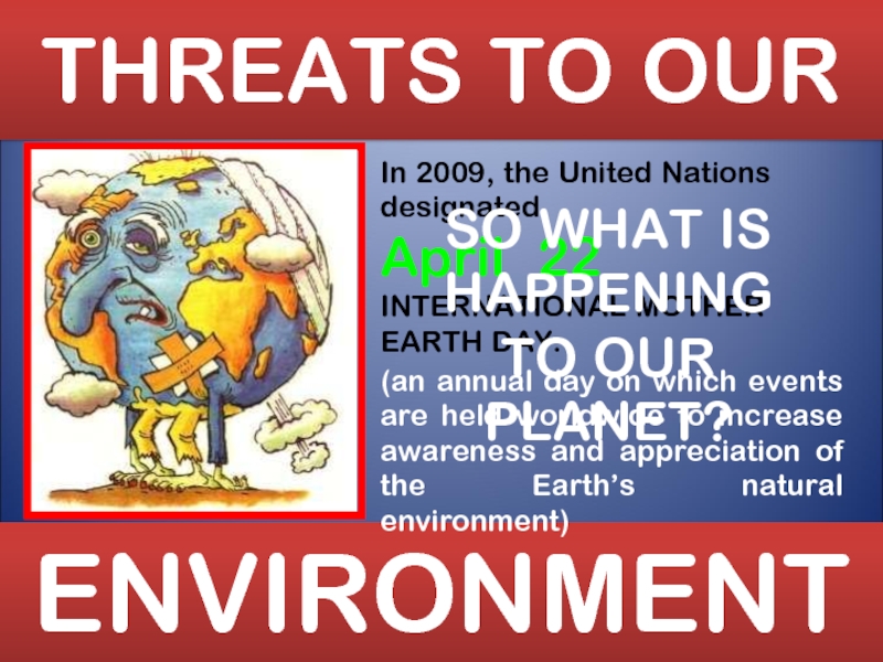THREATS TO OUR
ENVIRONMENT
In 2009, the United Nations designated
April