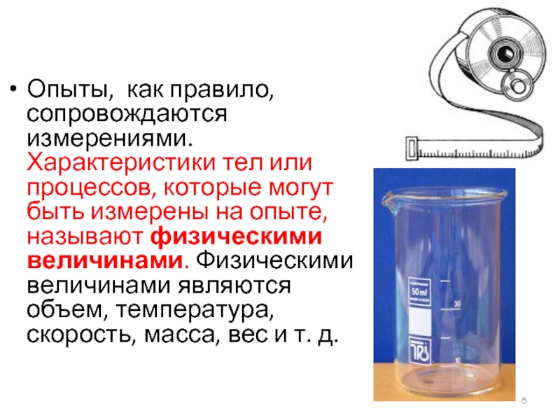 Опыты, как правило, сопровождаются измерениями. Характеристики тел или процессов, которые могут быть измерены на опыте, называют физическими