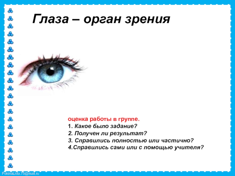 Глаза – орган зренияоценка работы в группе.1. Какое было задание? 2. Получен ли результат?3. Справились полностью или