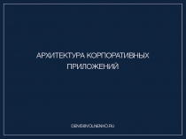 АРХИТЕКТУРА КОРПОРАТИВНЫХ
ПРИЛОЖЕНИЙ
DENIS@VOLNENKO.RU