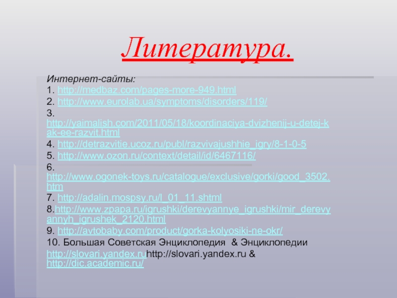 Литература.Интернет-сайты:1. http://medbaz.com/pages-more-949.html2. http://www.eurolab.ua/symptoms/disorders/119/3. http://yaimalish.com/2011/05/18/koordinaciya-dvizhenij-u-detej-kak-ee-razvit.html4. http://detrazvitie.ucoz.ru/publ/razvivajushhie_igry/8-1-0-55. http://www.ozon.ru/context/detail/id/6467116/6. http://www.ogonek-toys.ru/catalogue/exclusive/gorki/good_3502.htm7. http://adalin.mospsy.ru/l_01_11.shtml8.http://www.zpapa.ru/igrushki/derevyannye_igrushki/mir_derevyannyh_igrushek_2120.html9. http://avtobaby.com/product/gorka-kolyosiki-ne-okr/10. Большая Советская Энциклопедия & Энциклопедииhttp://slovari.yandex.ruhttp://slovari.yandex.ru & http://dic.academic.ru/