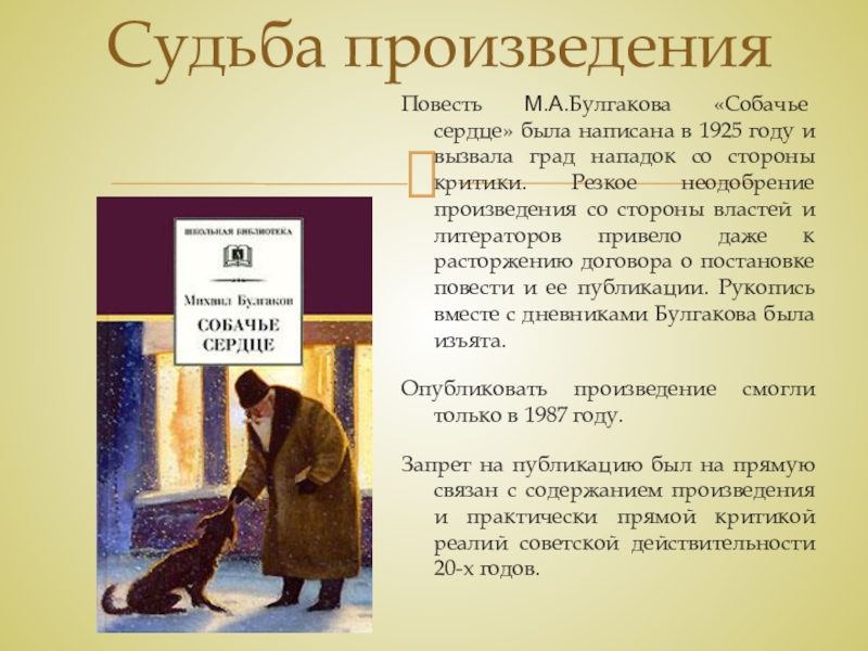 Тема и идея рассказа М. А. Булгакова Собачье сердце Судьба произведенияПовесть М.А.Булгакова «Собачье сердце» была написана в 1925 году и Судьба произведенияПовесть М.А.Булгакова «Собачье сердце» была написана в 1925 году и вызвала град нападок со стороны критики.
