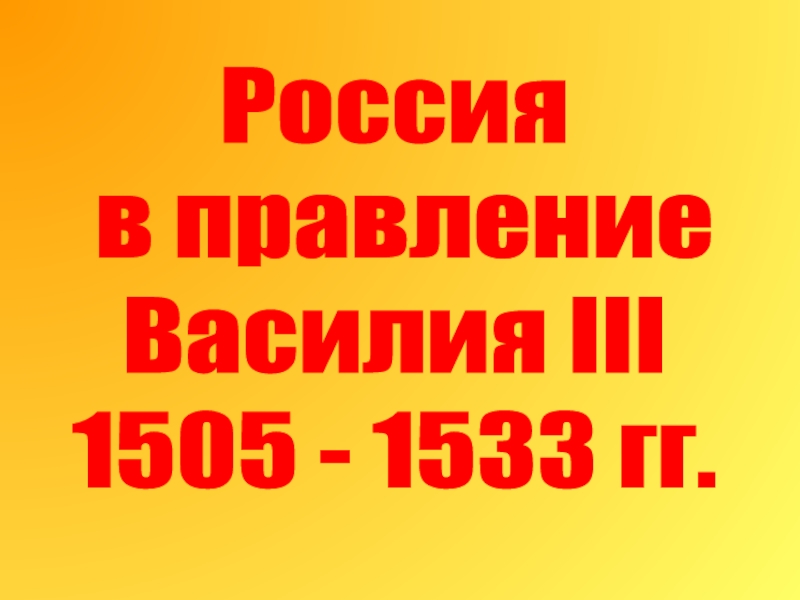 Россия
в правление
Василия III
1505 - 1533 гг