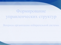 Формирование управленческих структур Вопросы организации избирательной системы
