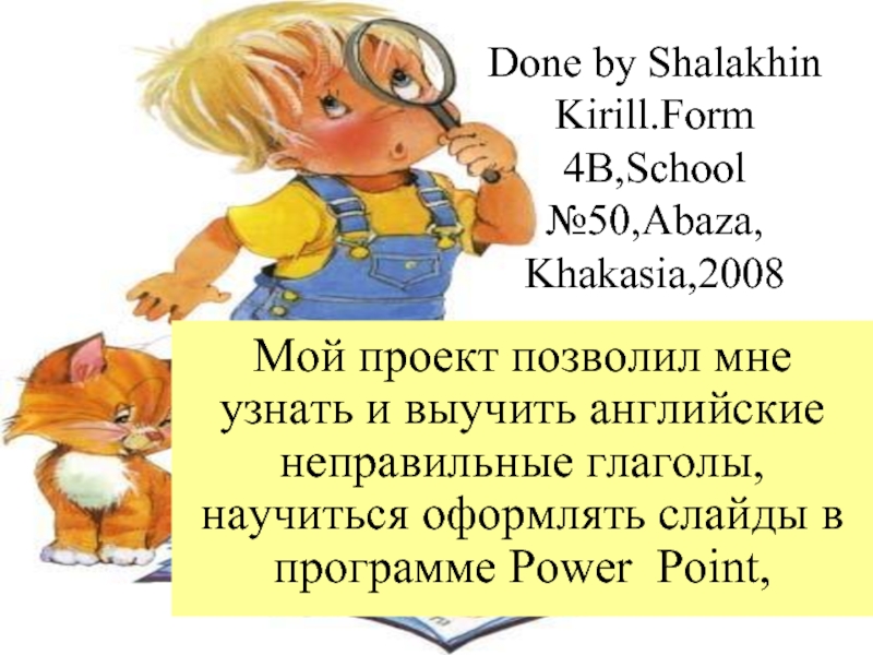 Done by Shalakhin Kirill.Form 4B,School №50,Abaza, Khakasia,2008Мой проект позволил мне узнать и выучить английские неправильные глаголы, научиться