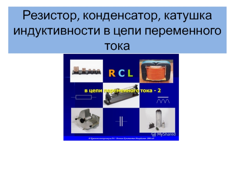 Презентация Резистор, конденсатор, катушка индуктивности в цепи переменного тока