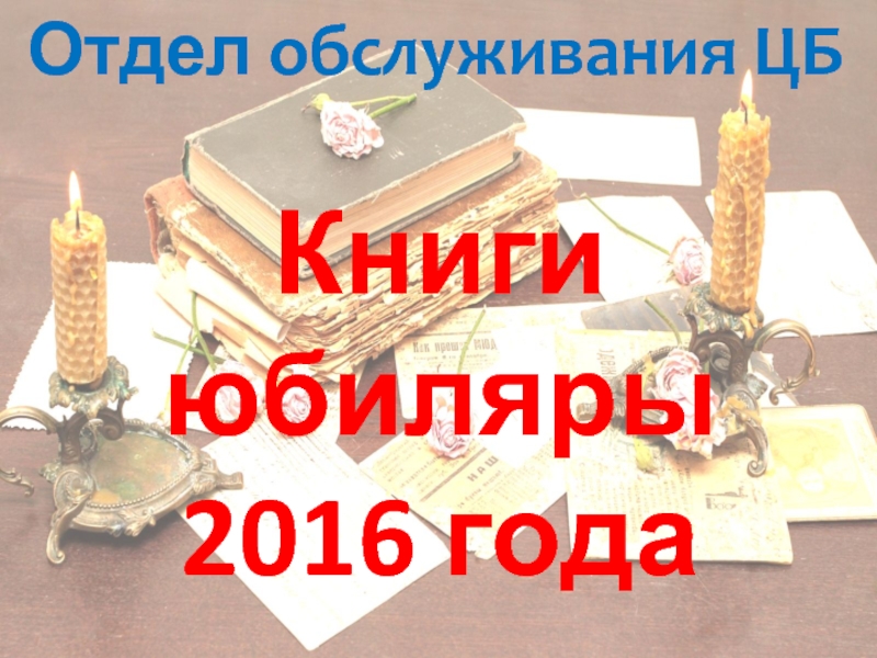 Презентация Книги юбиляры
2016 года
Отдел обслуживания ЦБ