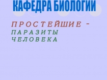 ПРОСТЕЙШИЕ – ПАРАЗИТЫ ЧЕЛОВЕКА
КАФЕДРА БИОЛОГИИ
ЛЕКЦИЯ