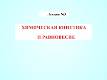 Лекция №3
XИМИЧЕСКАЯ КИНЕТИКА
И РАВНОВЕСИЕ
