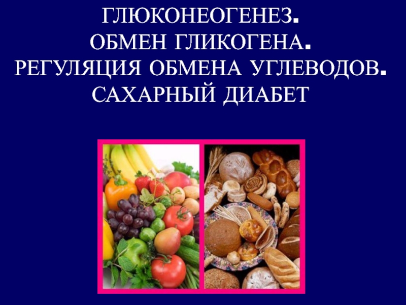 Презентация ГЛЮКОНЕОГЕНЕЗ. ОБМЕН ГЛИКОГЕНА. РЕГУЛЯЦИЯ ОБМЕНА УГЛЕВОДОВ. САХАРНЫЙ ДИАБЕТ