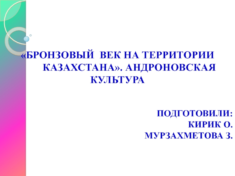 «Бронзовый Век На территории     Казахстана». Андроновская культураПодготовили: Кирик О. Мурзахметова З.