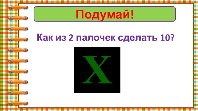 Подумай!Как из 2 палочек сделать 10?