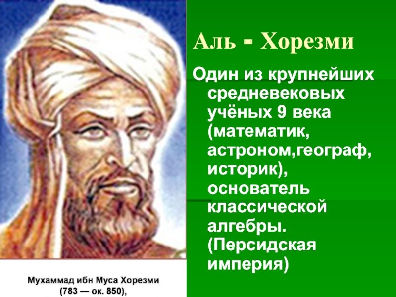 Аль - ХорезмиОдин из крупнейших средневековых учёных 9 века (математик, астроном,географ, историк), основатель классической алгебры. (Персидская империя)