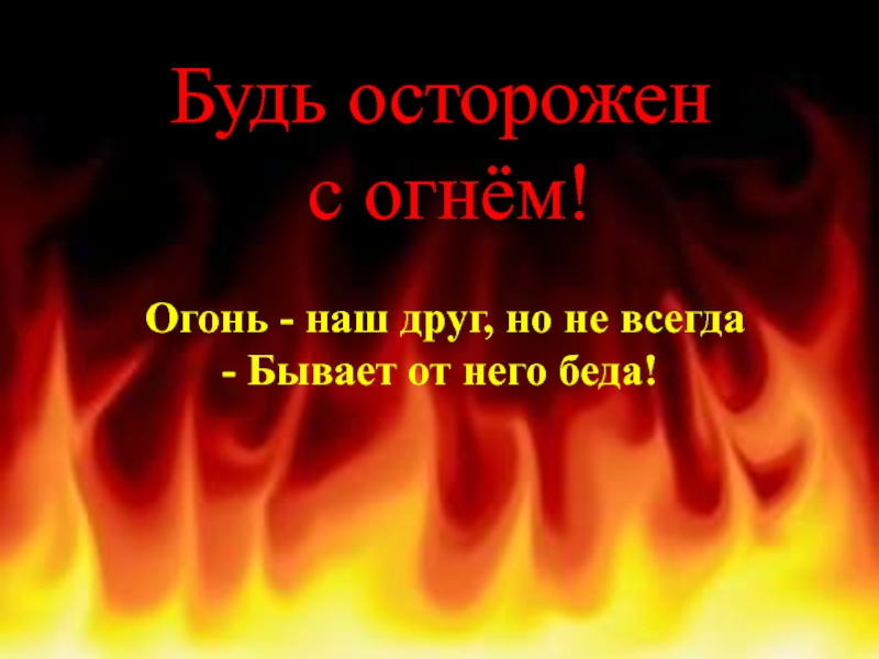 Будь осторожен  с огнём! Огонь - наш друг, но не всегда - Бывает от него беда!