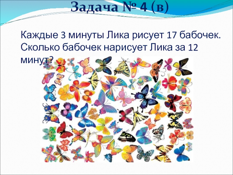 Задача № 4 (в)Каждые 3 минуты Лика рисует 17 бабочек.Сколько бабочек нарисует Лика за 12 минут?