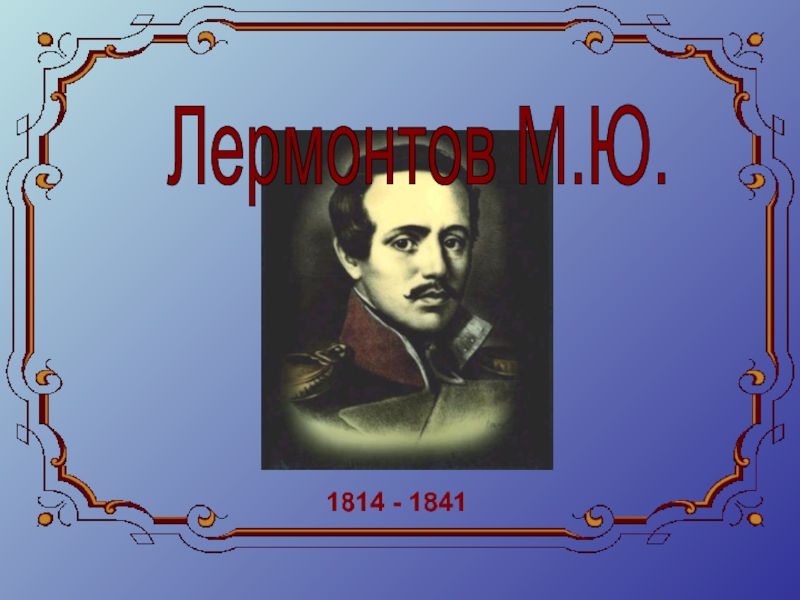 Лермонтов М.Ю.   1814 - 1841