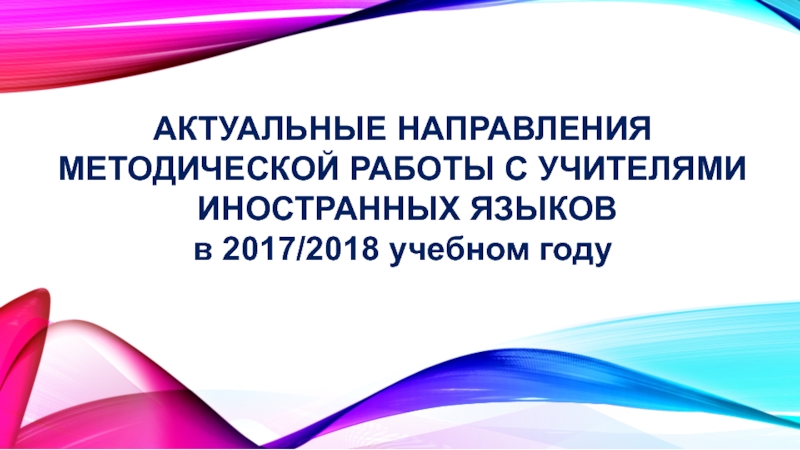 Презентация АКТУАЛЬНЫЕ НАПРАВЛЕНИЯ МЕТОДИЧЕСКОЙ РАБОТЫ С УЧИТЕЛЯМИ ИНОСТРАННЫХ ЯЗЫКОВ в