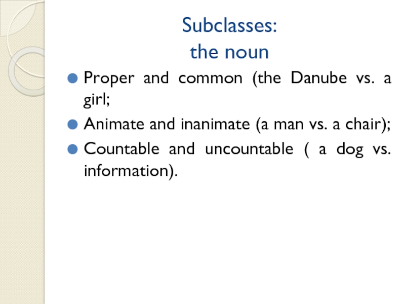 Subclasses: the nounProper and common (the Danube vs. a girl;Animate and inanimate (a man vs. a chair);Countable