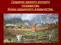 Создание единого русского государства. Конец ордынского владычества.