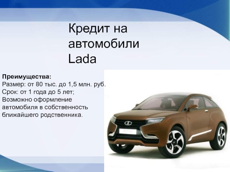 Кредит на автомобили LadaПреимущества:Размер: от 80 тыс. до 1,5 млн. руб.Срок: от 1 года до 5 лет;Возможно оформление автомобиля в