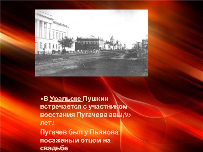 В Уральске Пушкин встречается с участником восстания Пугачева авы(95 лет).Пугачев был у Пьянова посаженым отцом на свадьбе