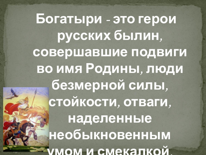 Богатыри - это герои русских былин, совершавшие подвиги во имя Родины, люди безмерной силы, стойкости, отваги, наделенные
