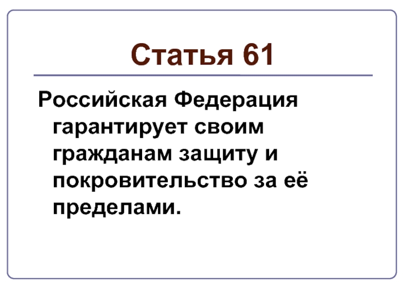 Статья 61Российская Федерация гарантирует своим гражданам защиту и покровительство за её пределами.