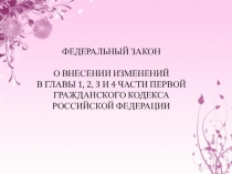 ФЕДЕРАЛЬНЫЙ ЗАКОН   О ВНЕСЕНИИ ИЗМЕНЕНИЙ В ГЛАВЫ 1, 2, 3 И 4 ЧАСТИ ПЕРВОЙ
