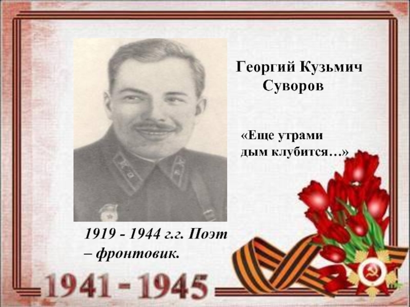     Георгий Кузьмич Суворов1919 - 1944 г.г. Поэт – фронтовик.«Еще утрами дым клубится…»