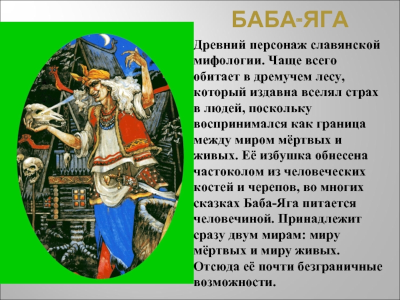 БАБА-ЯГАДревний персонаж славянской мифологии. Чаще всего обитает в дремучем лесу, который издавна вселял страх в людей, поскольку