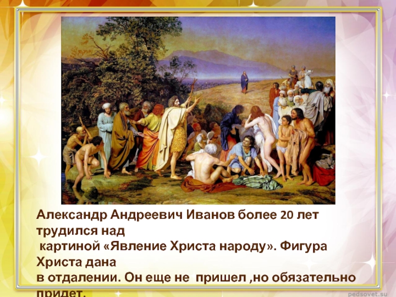 Александр Андреевич Иванов более 20 лет трудился над картиной «Явление Христа народу». Фигура Христа дана в отдалении.